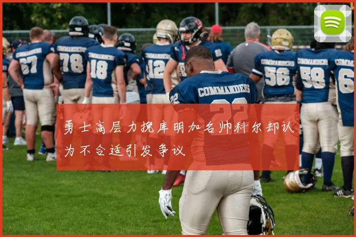 勇士高层力挽库明加名帅科尔却认为不合适引发争议
