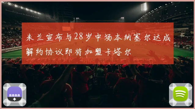 米兰宣布与28岁中场本纳塞尔达成解约协议即将加盟卡塔尔