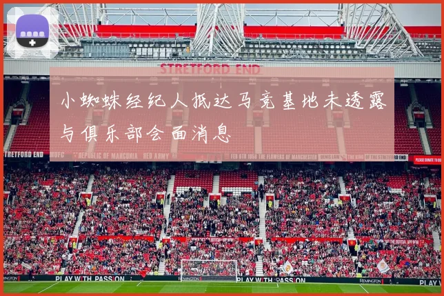 小蜘蛛经纪人抵达马竞基地未透露与俱乐部会面消息