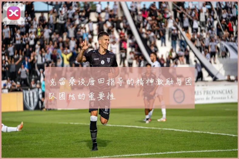 克雷桑谈唐田指导的精神激励与团队团结的重要性