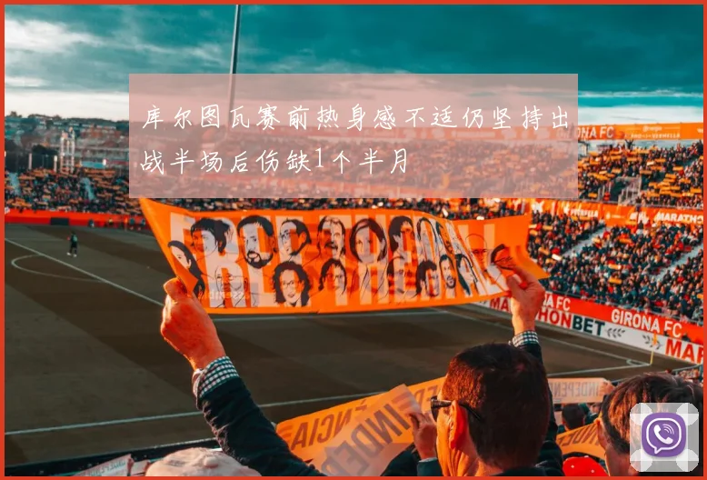库尔图瓦赛前热身感不适仍坚持出战半场后伤缺1个半月