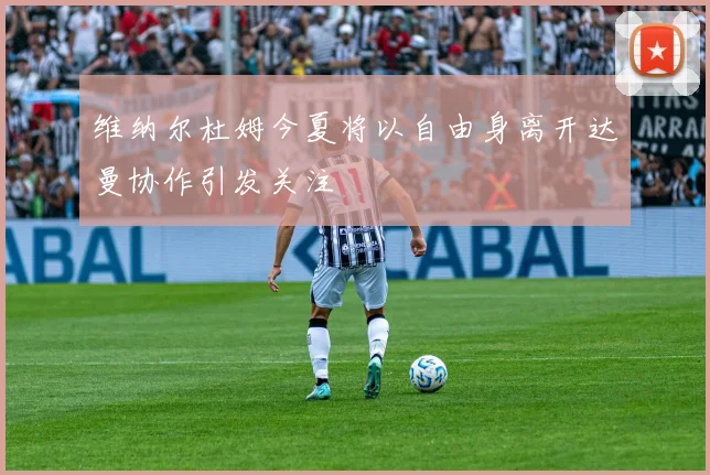 维纳尔杜姆今夏将以自由身离开达曼协作引发关注
