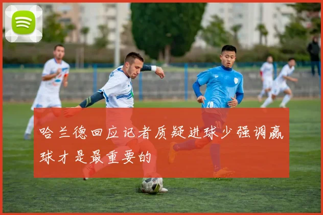 哈兰德回应记者质疑进球少强调赢球才是最重要的