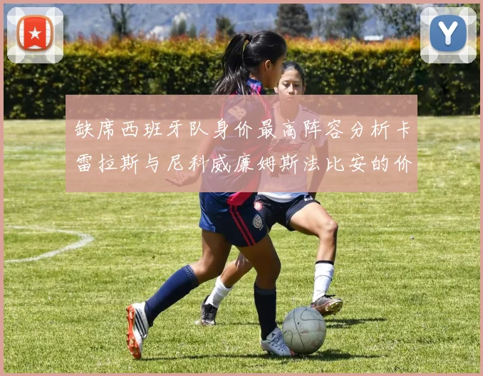 缺席西班牙队身价最高阵容分析卡雷拉斯与尼科威廉姆斯法比安的价值探讨
