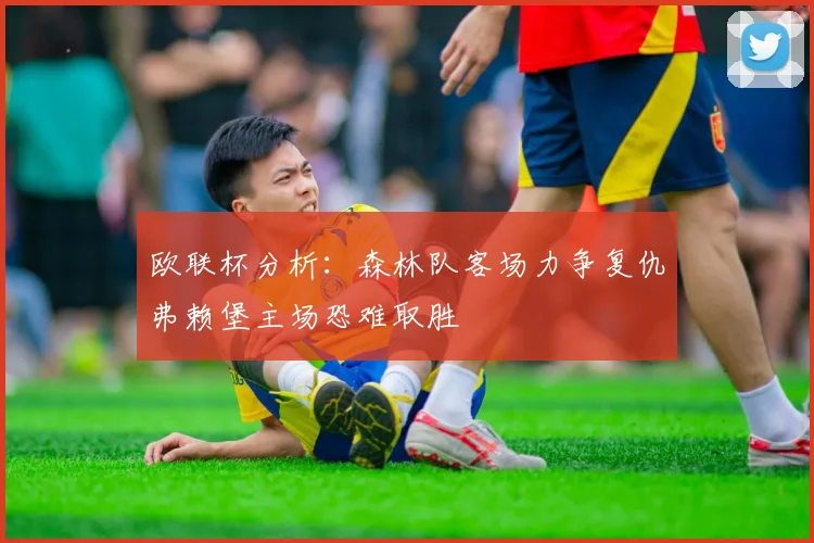 欧联杯分析：森林队客场力争复仇弗赖堡主场恐难取胜