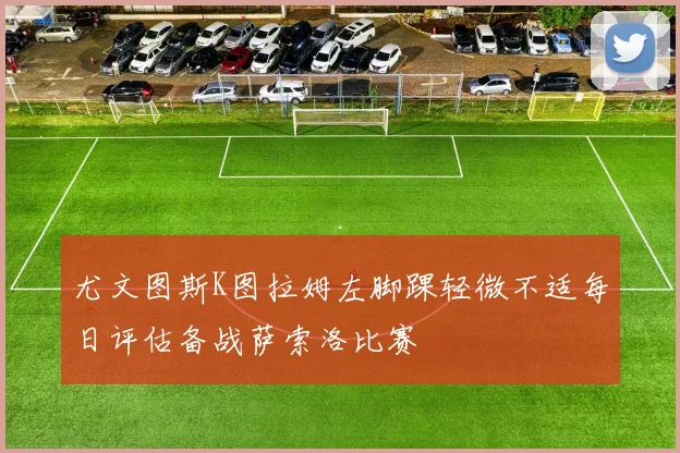 尤文图斯K图拉姆左脚踝轻微不适每日评估备战萨索洛比赛