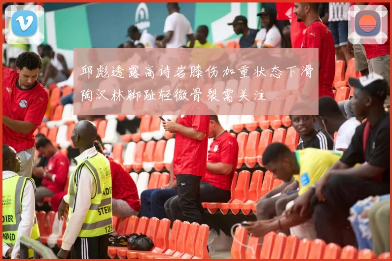 邱彪透露高诗岩膝伤加重状态下滑陶汉林脚趾轻微骨裂需关注