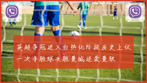 英超争冠进入白热化阶段历史上仅一次净胜球决胜曼城逆袭曼联