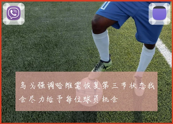 乌戈强调哈维需恢复第三节状态我会尽力给予每位球员机会