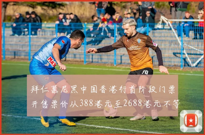 拜仁慕尼黑中国香港行首阶段门票开售票价从388港元至2688港元不等