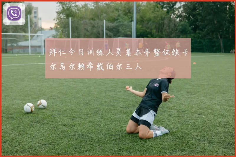 拜仁今日训练人员基本齐整仅缺卡尔乌尔赖希戴伯尔三人