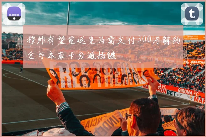 穆帅有望重返皇马需支付300万解约金与本菲卡分道扬镳