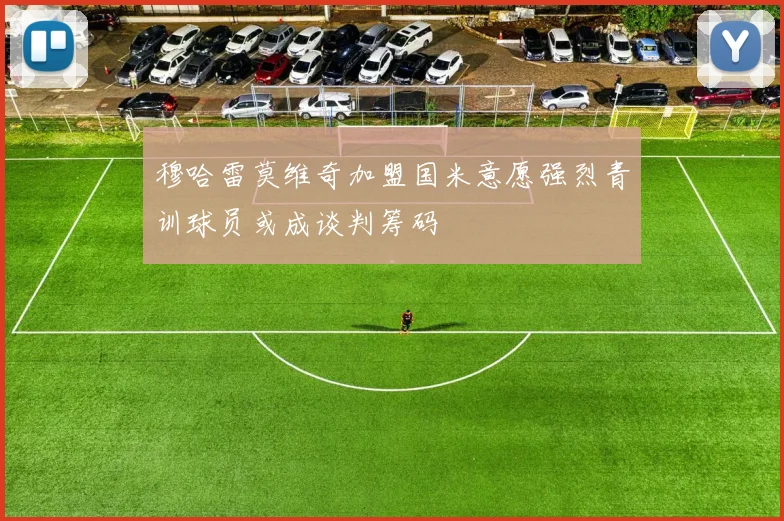 穆哈雷莫维奇加盟国米意愿强烈青训球员或成谈判筹码