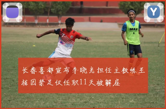 长春喜都宣布李晓光担任主教练王栋因禁足仅任职11天被解雇
