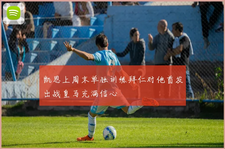 凯恩上周末单独训练拜仁对他首发出战皇马充满信心