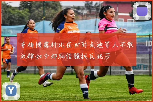 夸梅揭露科比在世时麦迪等人不敢放肆如今却私信骚扰瓦妮莎