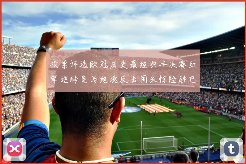 投票评选欧冠历史最经典半决赛红军逆转皇马绝境反击国米惊险胜巴萨