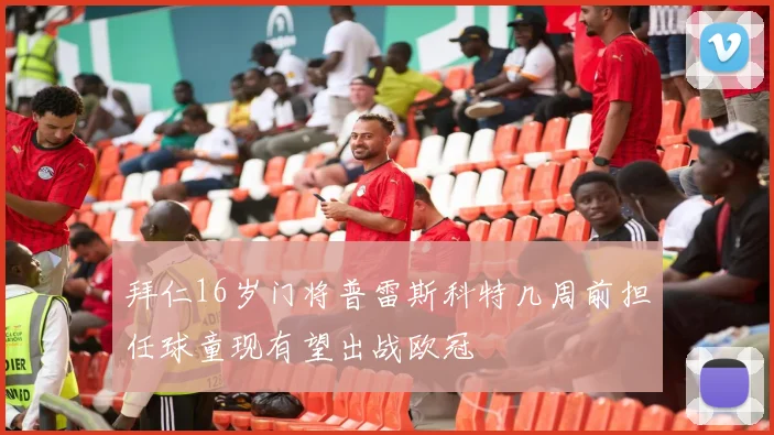 拜仁16岁门将普雷斯科特几周前担任球童现有望出战欧冠