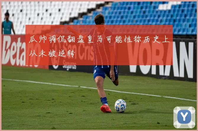 瓜帅调侃翻盘皇马可能性称历史上从未被逆转