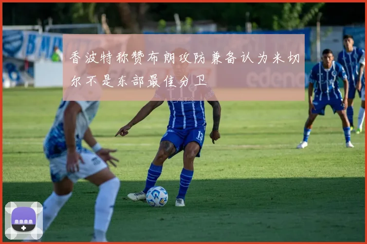 香波特称赞布朗攻防兼备认为米切尔不是东部最佳分卫
