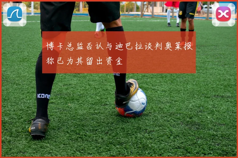 博卡总监否认与迪巴拉谈判奥莱报称已为其留出资金