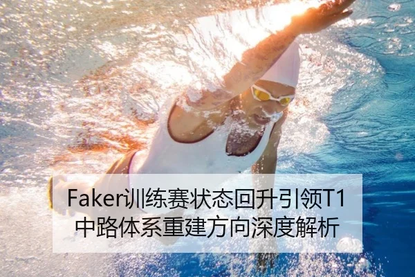 Faker训练赛状态回升引领T1中路体系重建方向深度解析