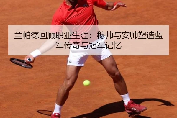 兰帕德回顾职业生涯：穆帅与安帅塑造蓝军传奇与冠军记忆